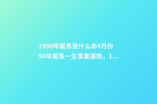 1990年屬馬是什么命4月份 90年屬馬一生事業運勢，1990年四月初一屬馬的命運-第1張-觀點-玄機派